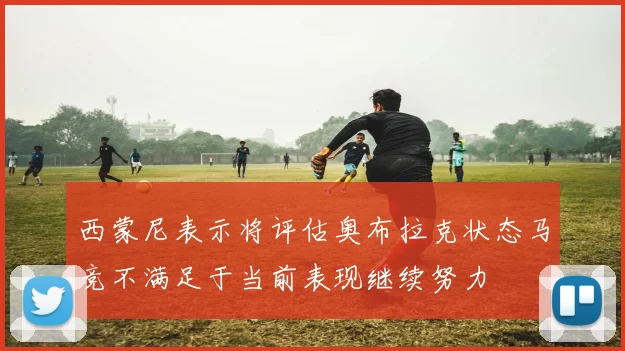 西蒙尼表示将评估奥布拉克状态马竞不满足于当前表现继续努力