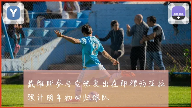 戴维斯参与合练复出在即穆西亚拉预计明年初回归球队