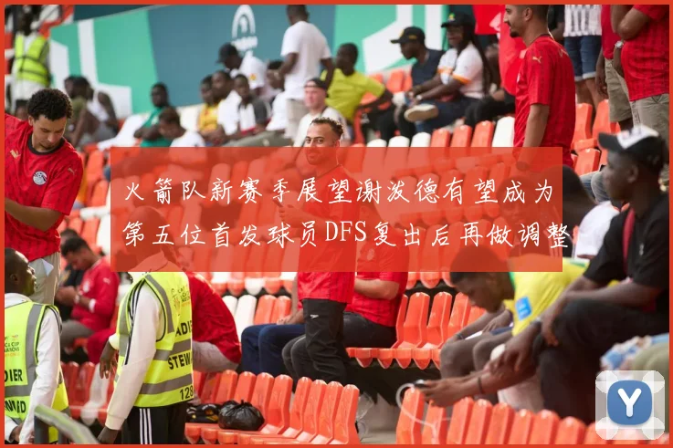 火箭队新赛季展望谢泼德有望成为第五位首发球员DFS复出后再做调整