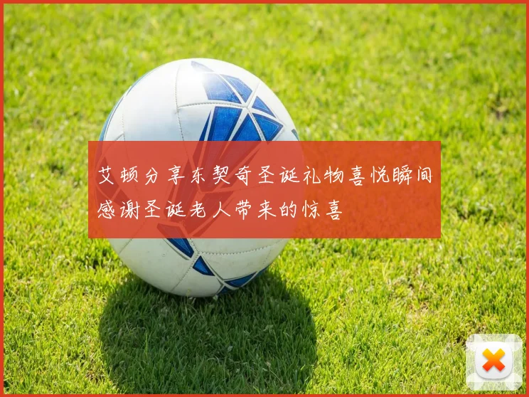艾顿分享东契奇圣诞礼物喜悦瞬间感谢圣诞老人带来的惊喜