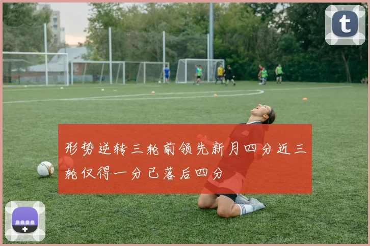 形势逆转三轮前领先新月四分近三轮仅得一分已落后四分