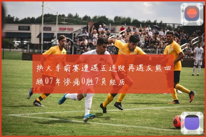 热火季前赛遭遇五连败再遇灰熊回顾07年惨痛0胜7负经历
