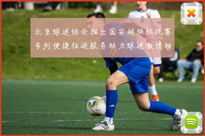 北京球迷协会推出国安超级杯观赛专列便捷往返服务助力球迷激情助阵