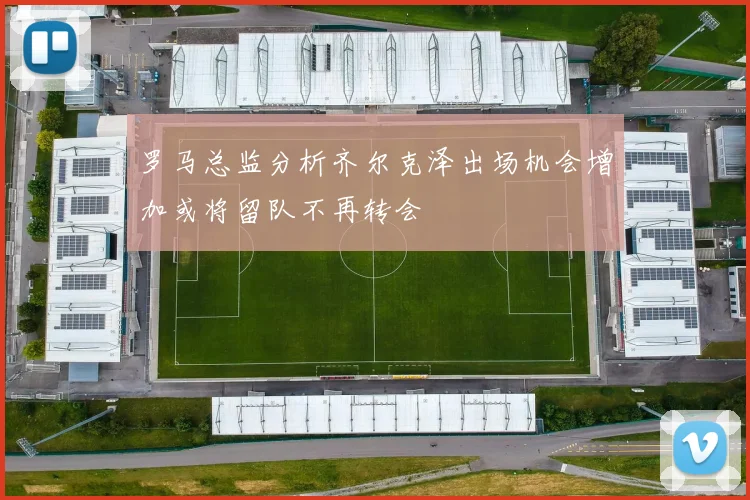 罗马总监分析齐尔克泽出场机会增加或将留队不再转会