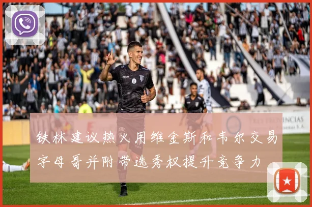 铁林建议热火用维金斯和韦尔交易字母哥并附带选秀权提升竞争力