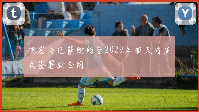 德容与巴萨续约至2029年明天将正式签署新合同