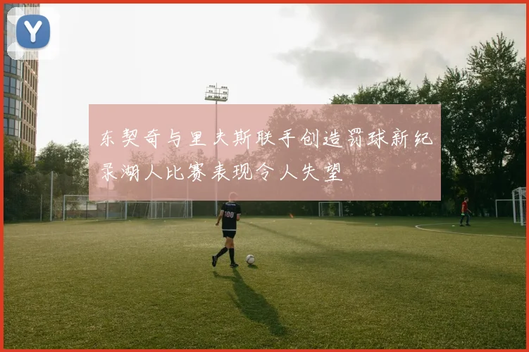 东契奇与里夫斯联手创造罚球新纪录湖人比赛表现令人失望