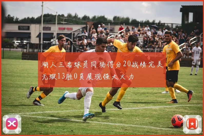 湖人三名球员同场得分20战绩完美无瑕13胜0负展现强大火力