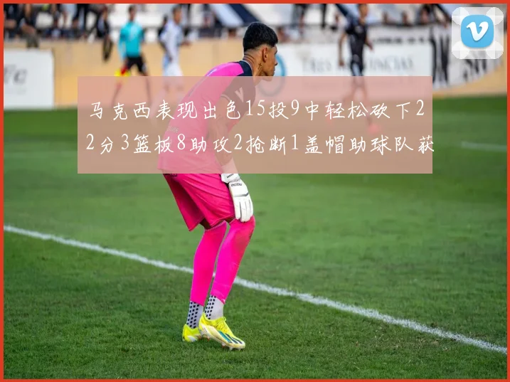 马克西表现出色15投9中轻松砍下22分3篮板8助攻2抢断1盖帽助球队获胜