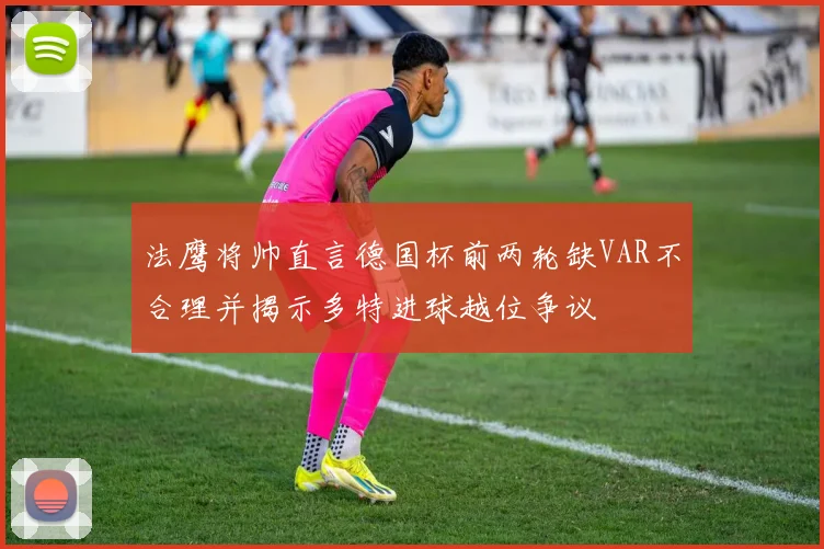 法鹰将帅直言德国杯前两轮缺VAR不合理并揭示多特进球越位争议