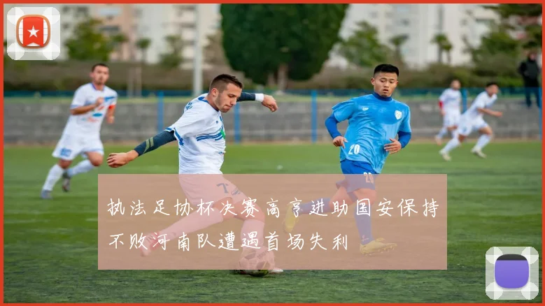 执法足协杯决赛高亨进助国安保持不败河南队遭遇首场失利