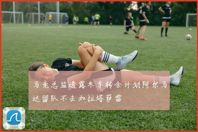 马竞总监透露冬季转会计划阿尔马达留队不去加拉塔萨雷