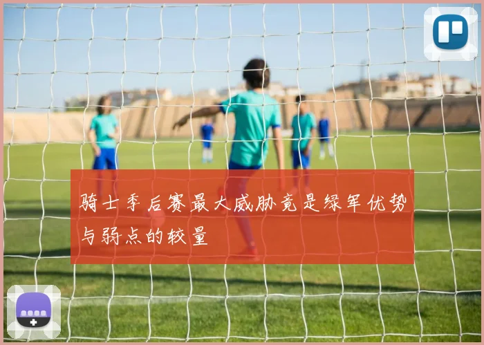 骑士季后赛最大威胁竟是绿军优势与弱点的较量