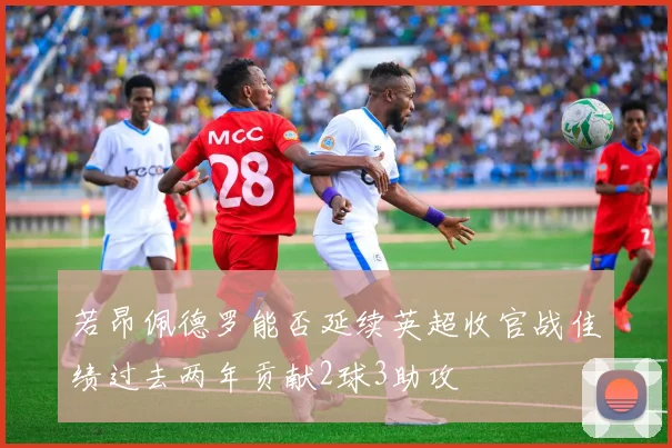 若昂佩德罗能否延续英超收官战佳绩过去两年贡献2球3助攻