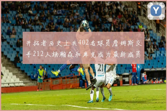 开拓者历史上共402名球员詹姆斯交手212人杨瀚森和库克成为最新成员