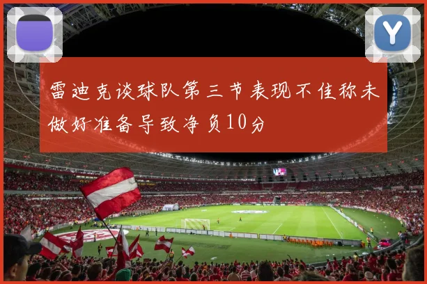 雷迪克谈球队第三节表现不佳称未做好准备导致净负10分