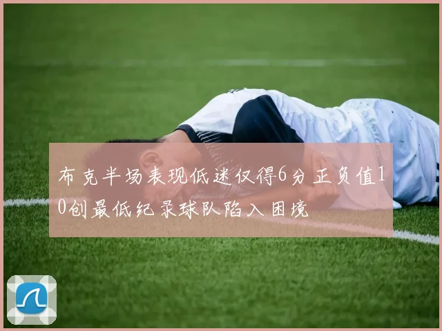 布克半场表现低迷仅得6分正负值10创最低纪录球队陷入困境