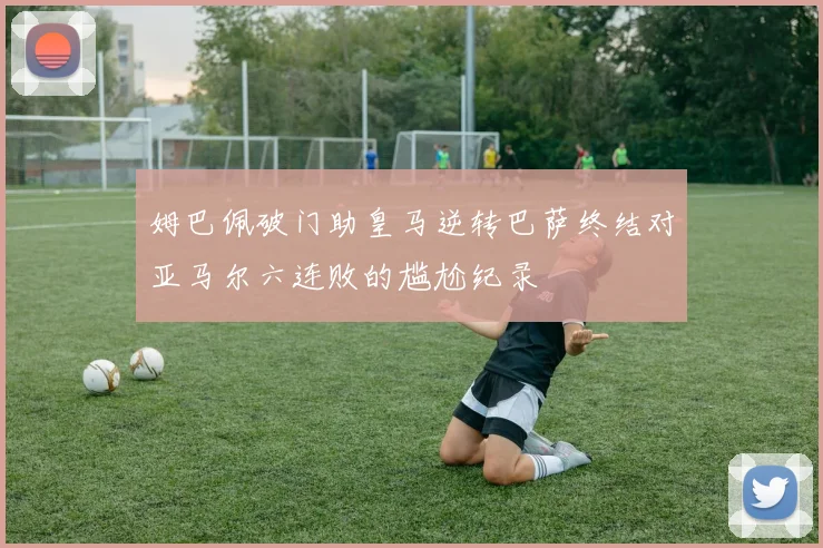 姆巴佩破门助皇马逆转巴萨终结对亚马尔六连败的尴尬纪录