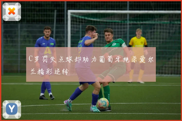 C罗罚失点球却助力葡萄牙绝杀爱尔兰精彩逆转