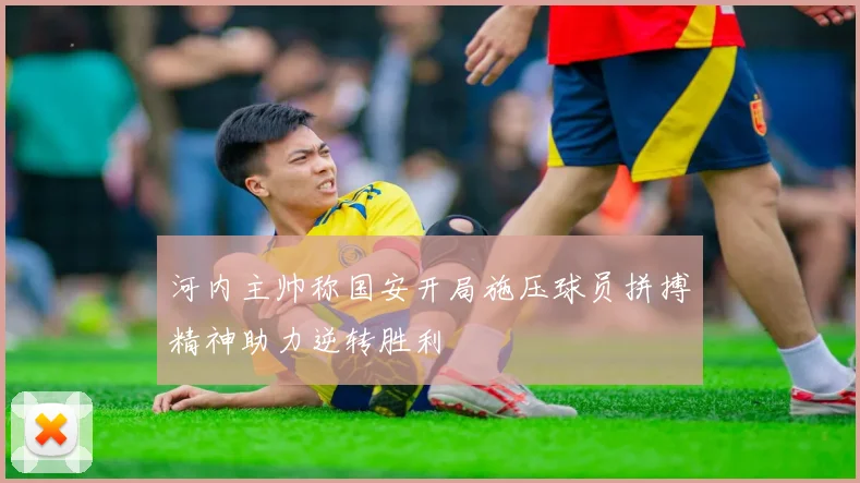 河内主帅称国安开局施压球员拼搏精神助力逆转胜利