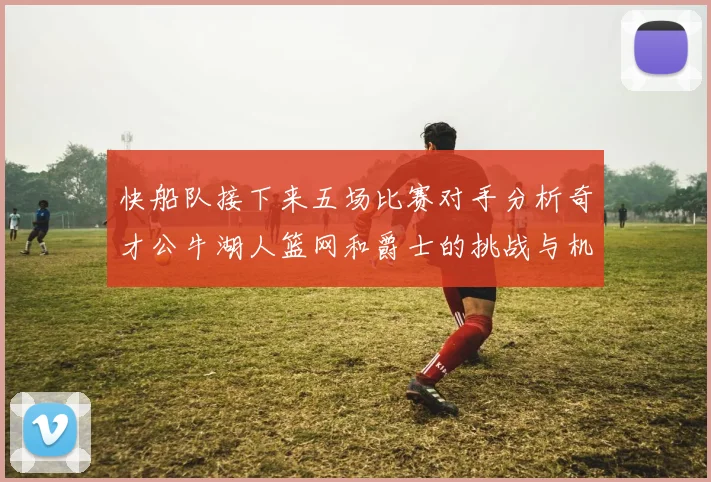 快船队接下来五场比赛对手分析奇才公牛湖人篮网和爵士的挑战与机遇