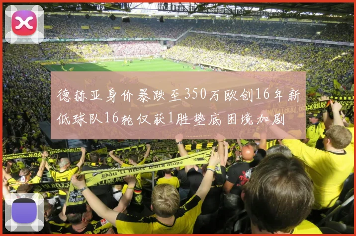 德赫亚身价暴跌至350万欧创16年新低球队16轮仅获1胜垫底困境加剧