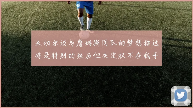 米切尔谈与詹姆斯同队的梦想称这将是特别的经历但决定权不在我手中