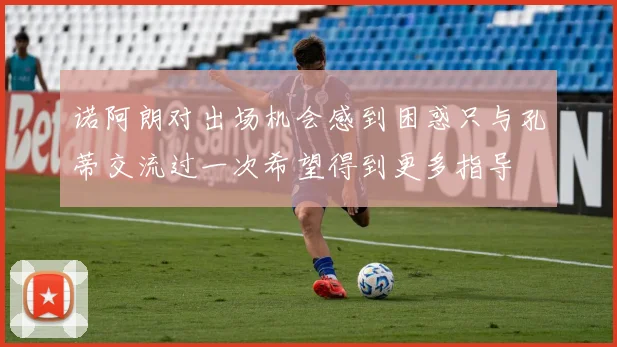 诺阿朗对出场机会感到困惑只与孔蒂交流过一次希望得到更多指导