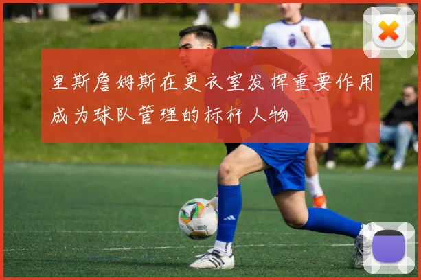 里斯詹姆斯在更衣室发挥重要作用成为球队管理的标杆人物