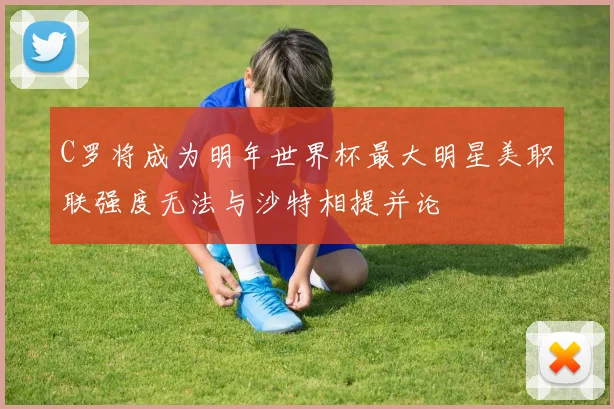 C罗将成为明年世界杯最大明星美职联强度无法与沙特相提并论