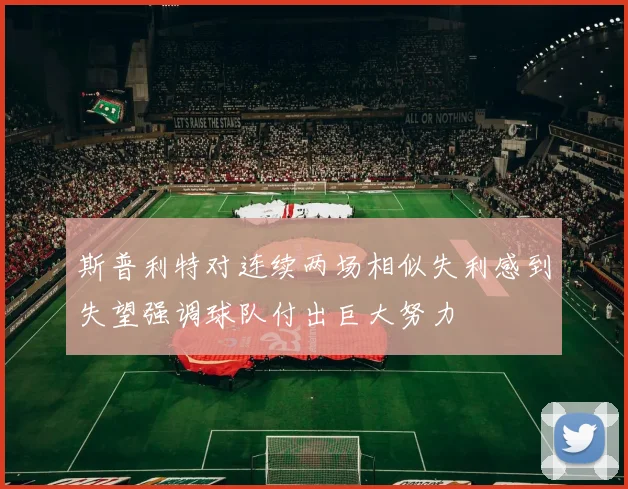 斯普利特对连续两场相似失利感到失望强调球队付出巨大努力