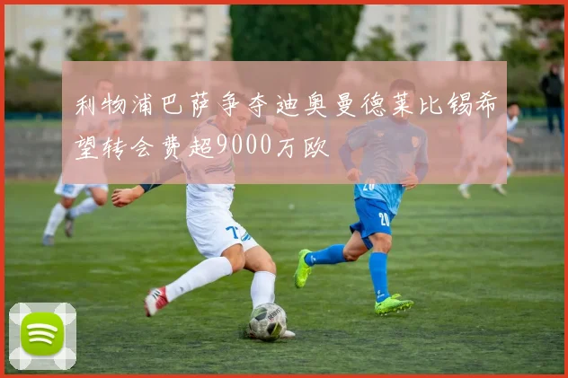 利物浦巴萨争夺迪奥曼德莱比锡希望转会费超9000万欧