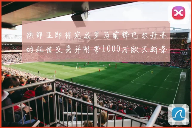 热那亚即将完成罗马前锋巴尔丹齐的租借交易并附带1000万欧买断条款