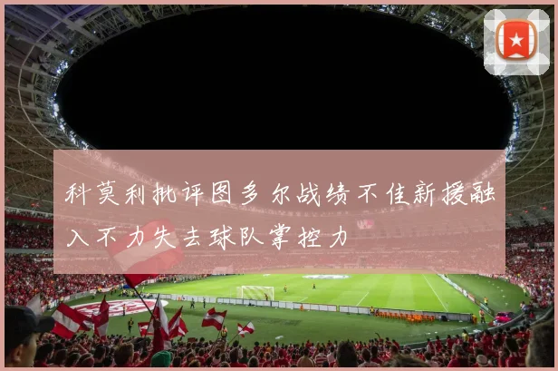 科莫利批评图多尔战绩不佳新援融入不力失去球队掌控力