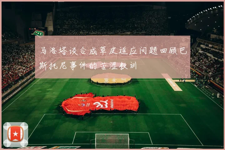 马洛塔谈合成草皮适应问题回顾巴斯托尼事件的苦涩教训