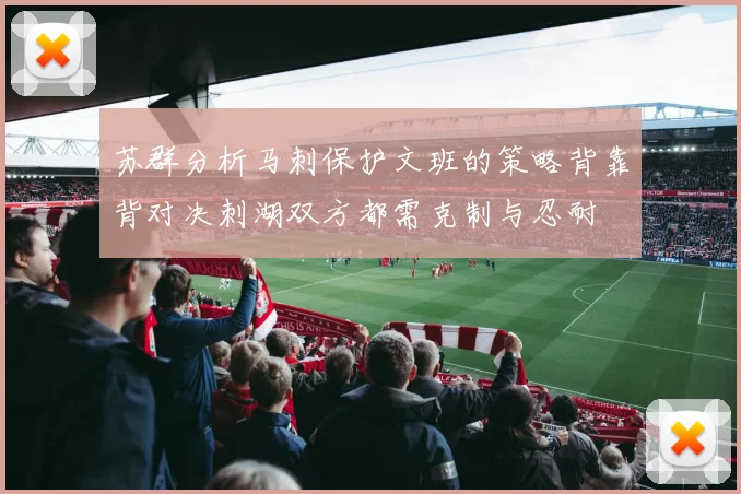 苏群分析马刺保护文班的策略背靠背对决刺湖双方都需克制与忍耐