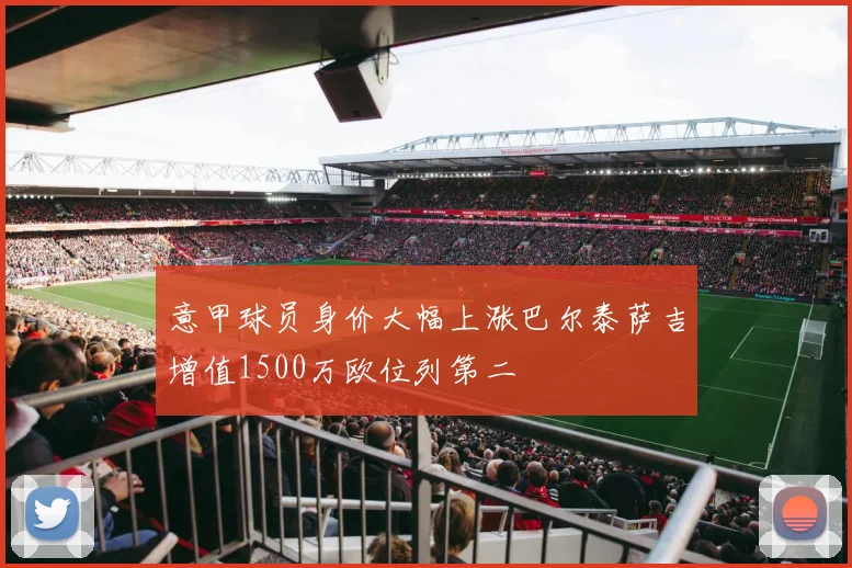 意甲球员身价大幅上涨巴尔泰萨吉增值1500万欧位列第二