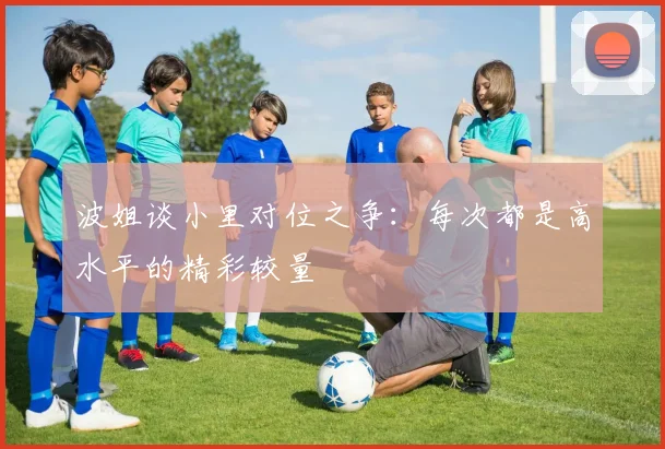 波姐谈小里对位之争：每次都是高水平的精彩较量