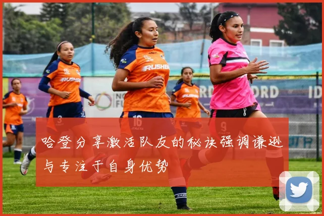 哈登分享激活队友的秘诀强调谦逊与专注于自身优势