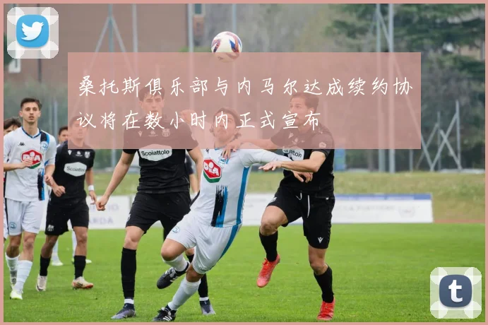 桑托斯俱乐部与内马尔达成续约协议将在数小时内正式宣布