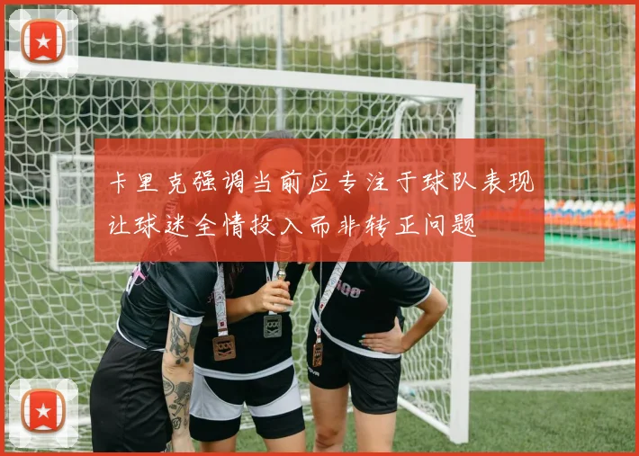 卡里克强调当前应专注于球队表现让球迷全情投入而非转正问题