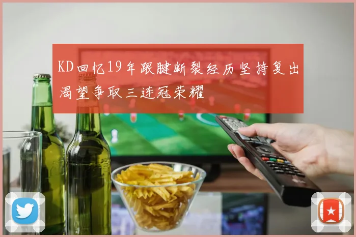 KD回忆19年跟腱断裂经历坚持复出渴望争取三连冠荣耀