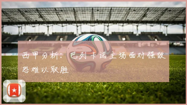 西甲分析：巴列卡诺主场面对强敌恐难以取胜