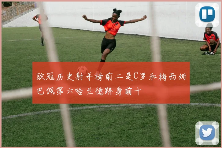 欧冠历史射手榜前二是C罗和梅西姆巴佩第六哈兰德跻身前十