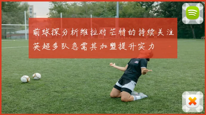 前球探分析维拉对芒特的持续关注英超多队急需其加盟提升实力