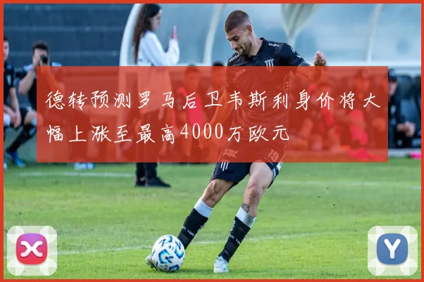 德转预测罗马后卫韦斯利身价将大幅上涨至最高4000万欧元