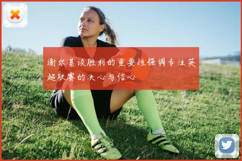 谢尔基谈胜利的重要性强调专注英超联赛的决心与信心