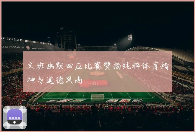 文班幽默回应比赛赞扬纯粹体育精神与道德风尚