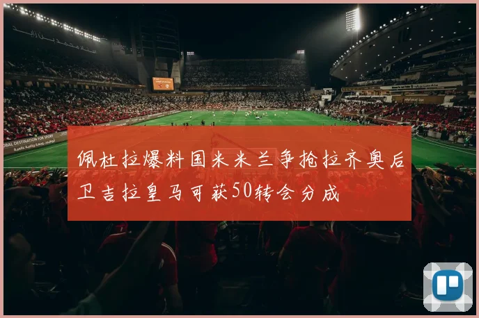 佩杜拉爆料国米米兰争抢拉齐奥后卫吉拉皇马可获50转会分成